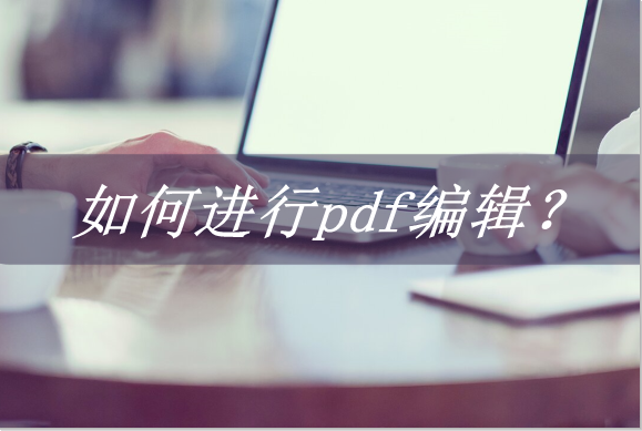 如何进行pdf编辑？这两个方法轻松搞定