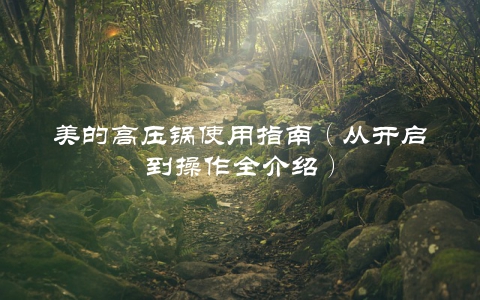 美的高压锅使用指南（从开启到操作全介绍）
