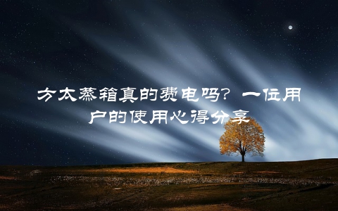 方太蒸箱真的费电吗？一位用户的使用心得分享
