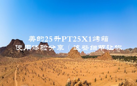 美的25升PT25X1烤箱使用体验分享（这些细节让你更加省心）