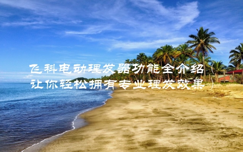 飞科电动理发器功能全介绍（让你轻松拥有专业理发效果）