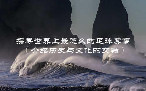 探寻世界上最悠久的足球赛事（介绍历史与文化的交融）