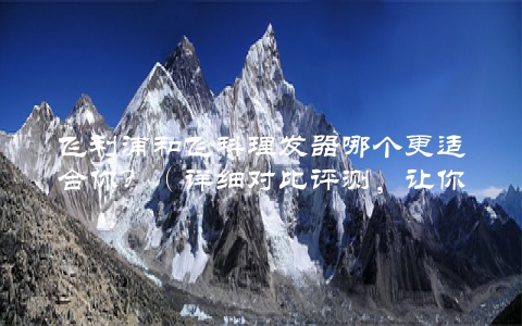 飞利浦和飞科理发器哪个更适合你？（详细对比评测，让你轻松选购）