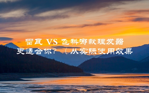 雷瓦 VS 飞科哪款理发器更适合你？（从实际使用效果价格等方面详细对比）