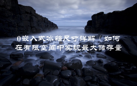 0嵌入式冰箱尺寸详解（如何在有限空间中实现最大储存量）