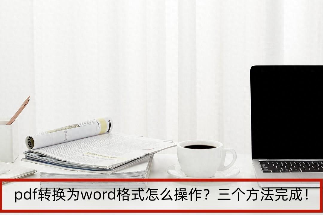 pdf转换为word格式怎么操作？三个方法完成！