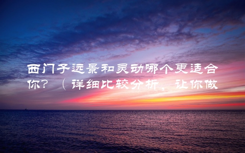 西门子远景和灵动哪个更适合你？（详细比较分析，让你做出最佳选择）