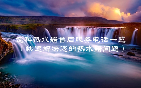飞科热水器售后服务电话一览（快速解决您的热水器问题）