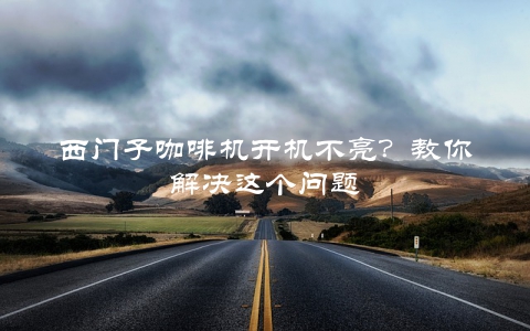 西门子咖啡机开机不亮？教你解决这个问题