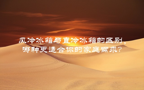 风冷冰箱与直冷冰箱的区别，哪种更适合你的家庭需求？