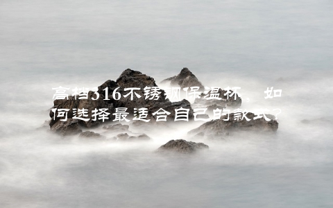 高档316不锈钢保温杯，如何选择最适合自己的款式？