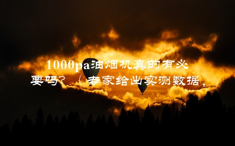 1000pa油烟机真的有必要吗？（专家给出实测数据，让你不再迷茫）