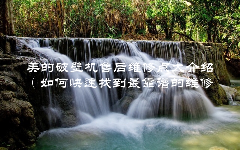 美的破壁机售后维修点大介绍（如何快速找到最靠谱的维修点）