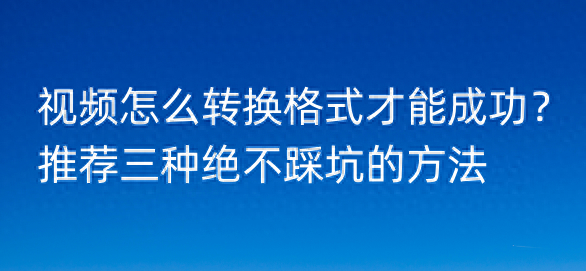 视频怎么转换格式才能成功？推荐三种绝不踩坑的方法