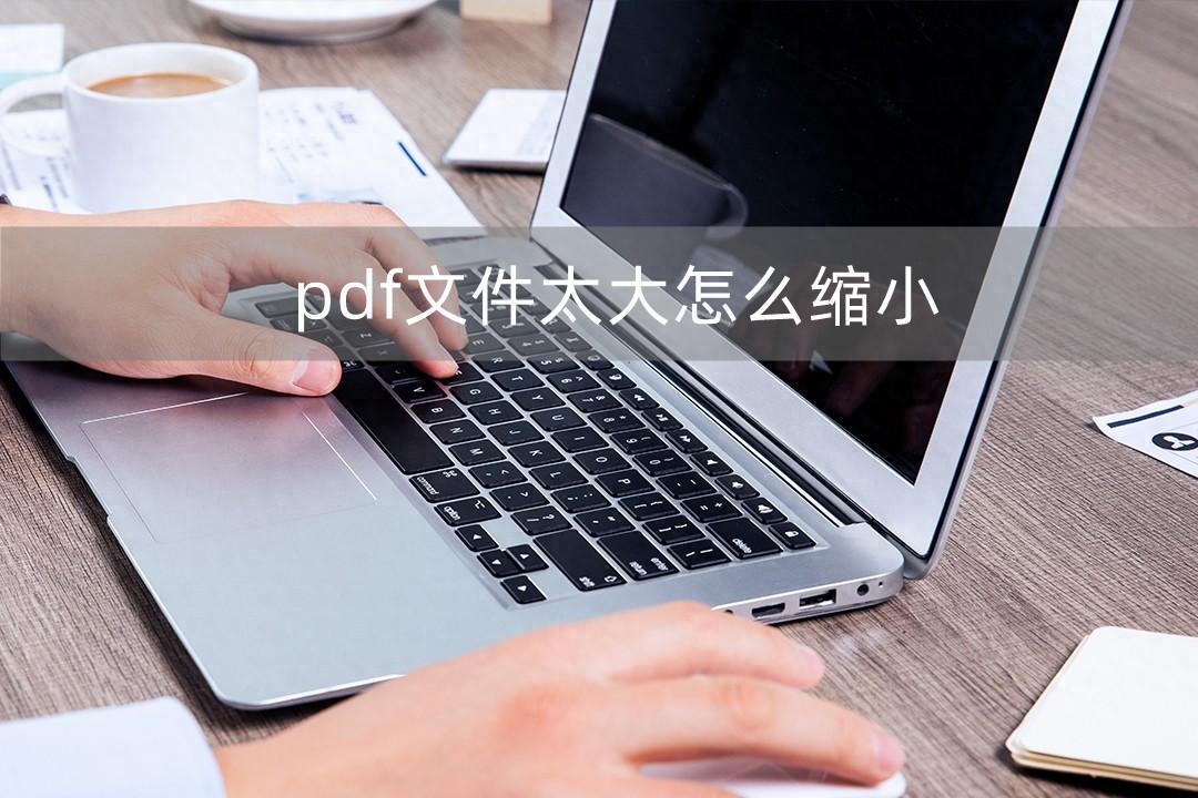 pdf文件太大怎么缩小？三种压缩方法推荐