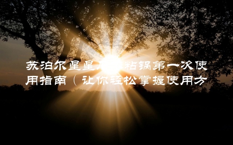 苏泊尔星星石不粘锅第一次使用指南（让你轻松掌握使用方法）