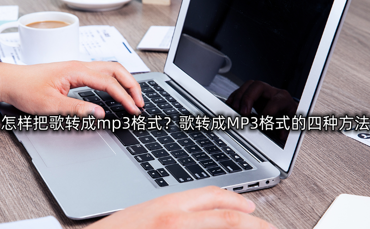 怎样把歌转成mp3格式？歌转成MP3格式的四种方法