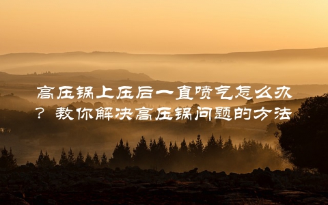 高压锅上压后一直喷气怎么办？教你解决高压锅问题的方法