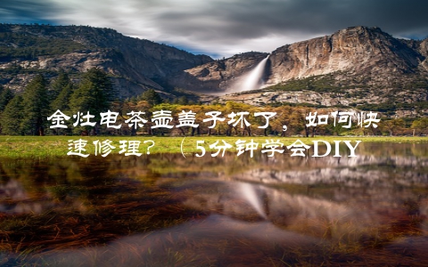 金灶电茶壶盖子坏了，如何快速修理？（5分钟学会DIY维修方法）