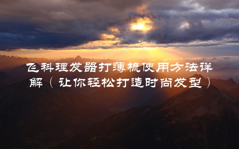 飞科理发器打薄梳使用方法详解（让你轻松打造时尚发型）