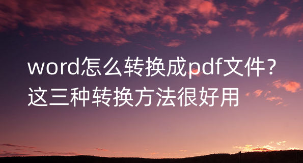 word怎么转换成pdf文件？这三种转换方法很好用
