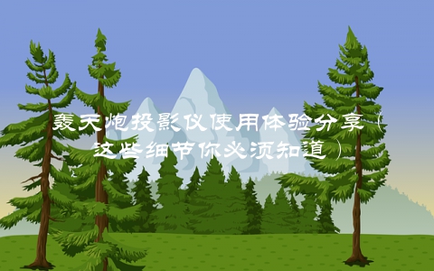 轰天炮投影仪使用体验分享（这些细节你必须知道）