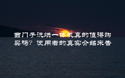 西门子洗烘一体机真的值得购买吗？使用者的真实介绍来告诉你