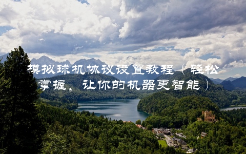 模拟球机协议设置教程（轻松掌握，让你的机器更智能）