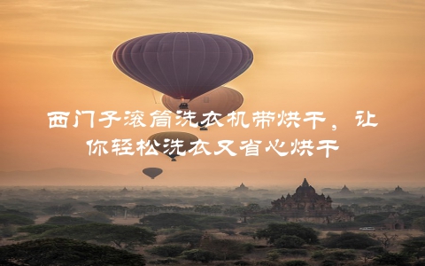 西门子滚筒洗衣机带烘干，让你轻松洗衣又省心烘干