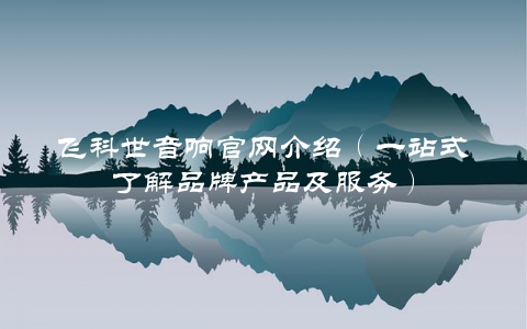 飞科世音响官网介绍（一站式了解品牌产品及服务）