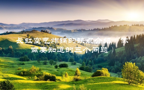长虹空气炸锅的缺点介绍（你需要知道的三个问题）
