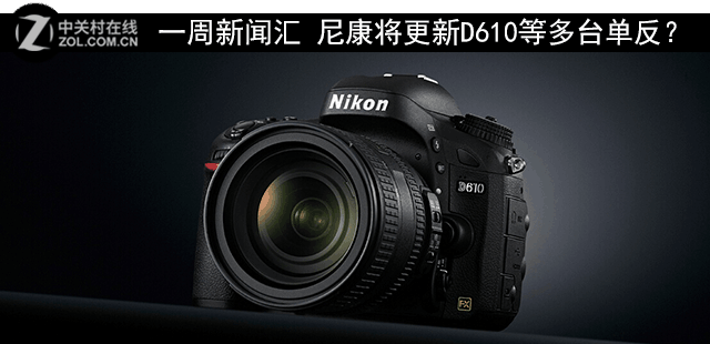 一周新闻汇 尼康将更新D610等多台单反?
