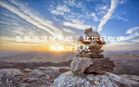 飞科快速除毛球，让你轻松拥有丝滑肌肤