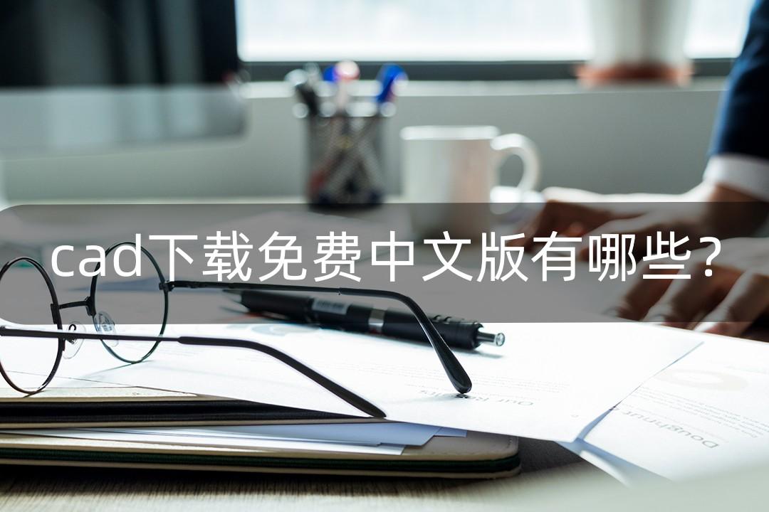 cad下载免费中文版有哪些？小编给大家推荐几款