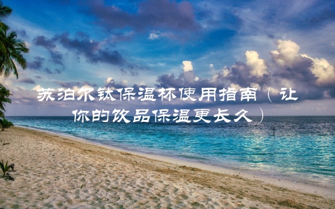 苏泊尔钛保温杯使用指南（让你的饮品保温更长久）