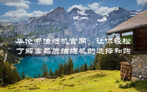 华伦帝油烟机官网，让你轻松了解高品质油烟机的选择和购买