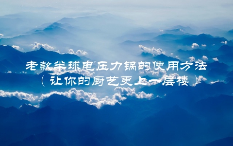老款半球电压力锅的使用方法（让你的厨艺更上一层楼）