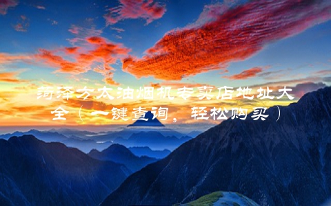 菏泽方太油烟机专卖店地址大全（一键查询，轻松购买）