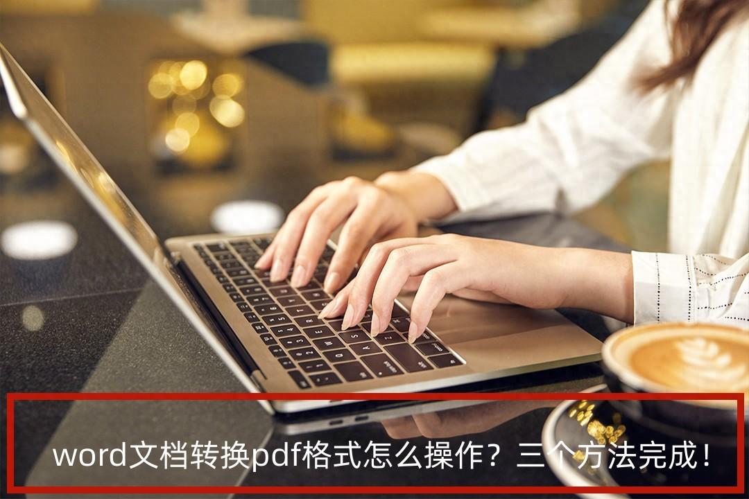 word文档转换pdf格式怎么操作？三个方法完成！
