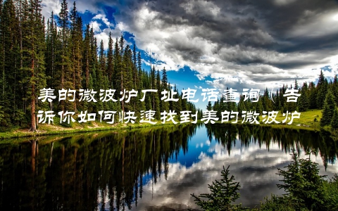 美的微波炉厂址电话查询（告诉你如何快速找到美的微波炉的生产基地和联系方