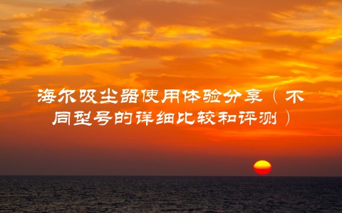 海尔吸尘器使用体验分享（不同型号的详细比较和评测）