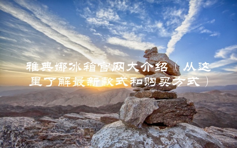 雅典娜冰箱官网大介绍（从这里了解最新款式和购买方式）