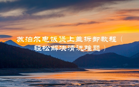 苏泊尔电饭煲上盖拆卸教程（轻松解决清洗难题）