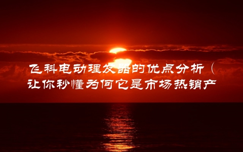 飞科电动理发器的优点分析（让你秒懂为何它是市场热销产品）