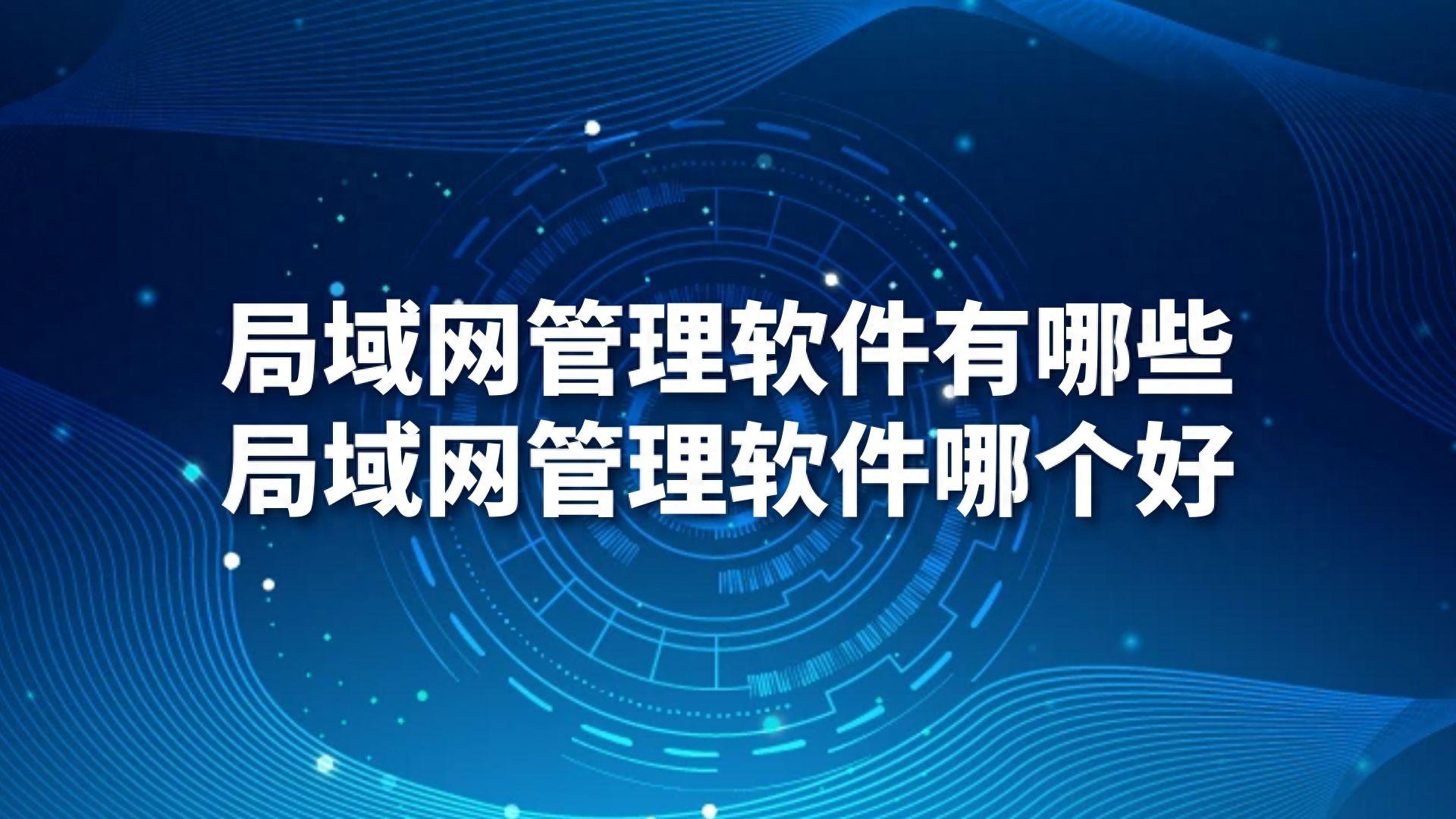局域网管理软件有哪些,局域网管理软件哪个好