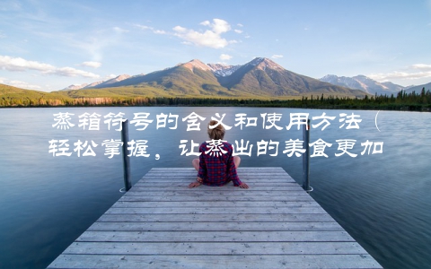 蒸箱符号的含义和使用方法（轻松掌握，让蒸出的美食更加完美）
