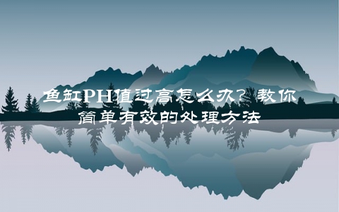 鱼缸PH值过高怎么办？教你简单有效的处理方法