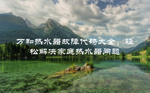 万和热水器故障代码大全，轻松解决家庭热水器问题
