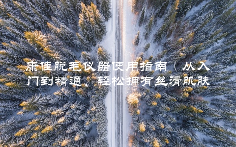 康佳脱毛仪器使用指南（从入门到精通，轻松拥有丝滑肌肤）