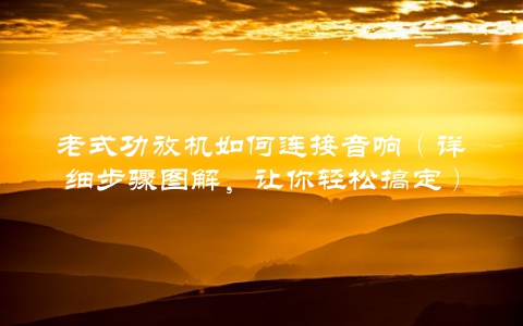 老式功放机如何连接音响（详细步骤图解，让你轻松搞定）